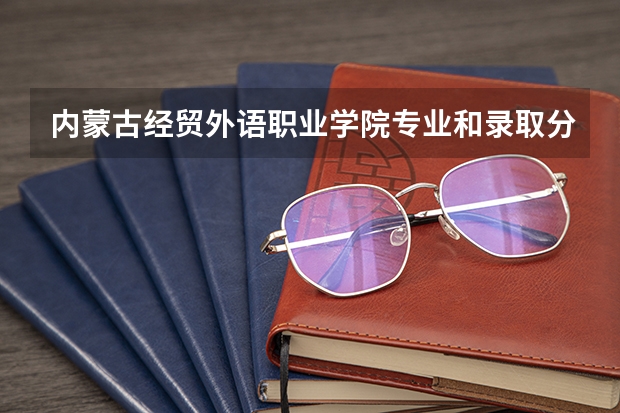 内蒙古经贸外语职业学院专业和录取分数线详解