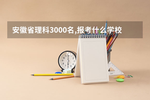 安徽省理科3000名,报考什么学校?