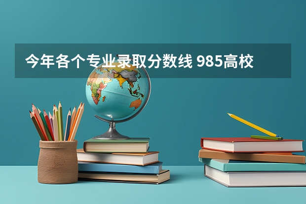 今年各个专业录取分数线 985高校各省各个专业的录取分数线