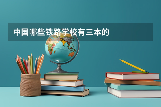 中国哪些铁路学校有三本的