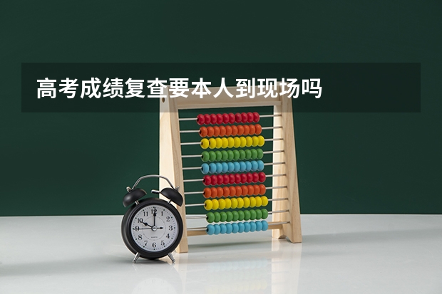 高考成绩复查要本人到现场吗