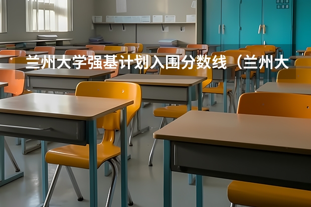 兰州大学强基计划入围分数线（兰州大学强基计划入围分数线）