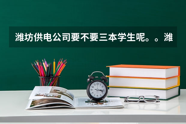 潍坊供电公司要不要三本学生呢。。潍坊的各个县级市要不要。。假如是职工子女专业对口呢..