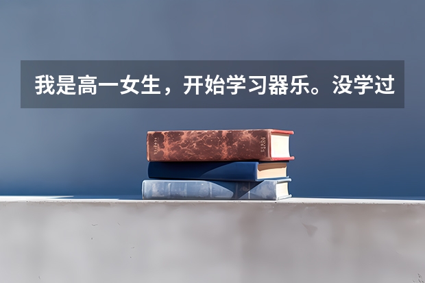 我是高一女生，开始学习器乐。没学过长笛，学过一段钢琴。现在是高一，用来高考。哪个好点呢？谢谢