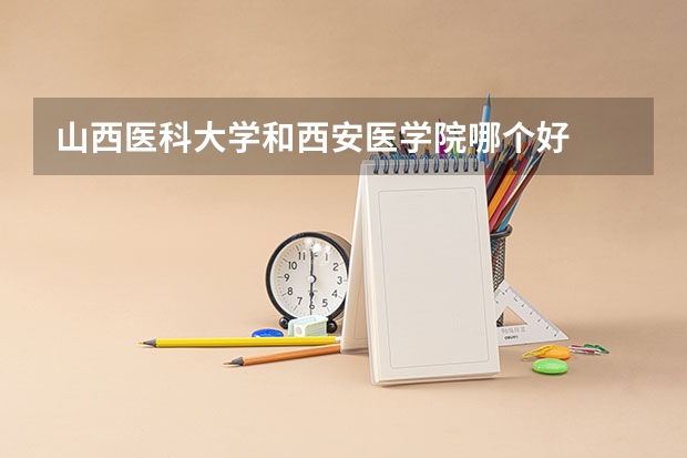 山西医科大学和西安医学院哪个好