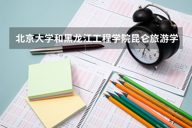 北京大学和黑龙江工程学院昆仑旅游学院对比哪个好分析
