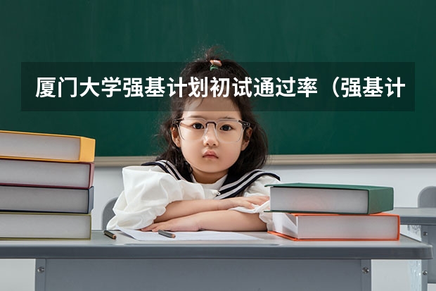 厦门大学强基计划初试通过率（强基计划的利和弊）