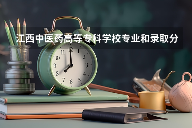 江西中医药高等专科学校专业和录取分数线详解
