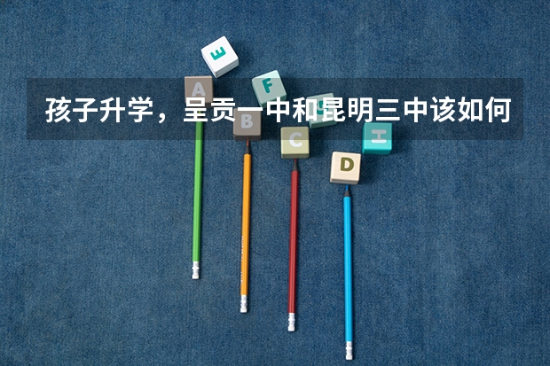孩子升学，呈贡一中和昆明三中该如何选择？还有哪些中学可以考虑？