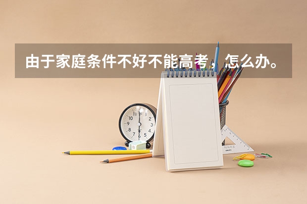 由于家庭条件不好不能高考，怎么办。。。。