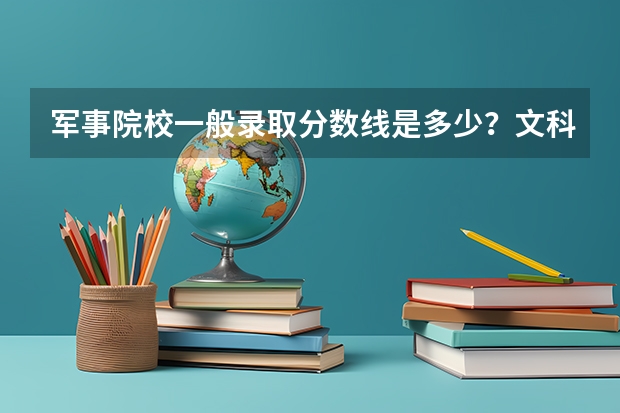 军事院校一般录取分数线是多少？文科的有没有针对女生的？一定要理科吗？