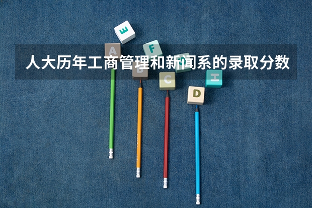 人大历年工商管理和新闻系的录取分数线~ 北大新闻传播学院高考分数线