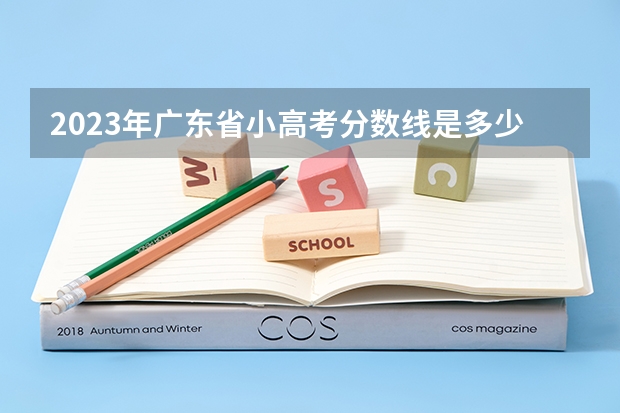2023年广东省小高考分数线是多少？