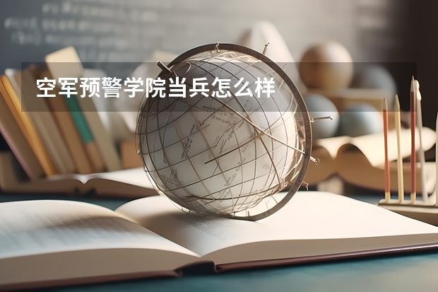 空军预警学院当兵怎么样