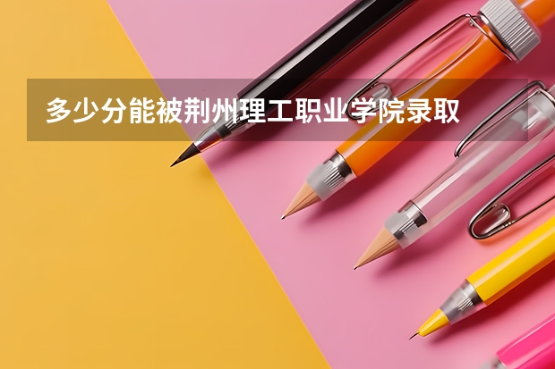 多少分能被荆州理工职业学院录取