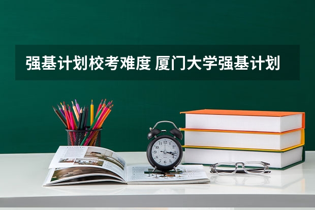 强基计划校考难度 厦门大学强基计划2023报名时间