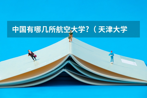 中国有哪几所航空大学?（ 天津大学排名