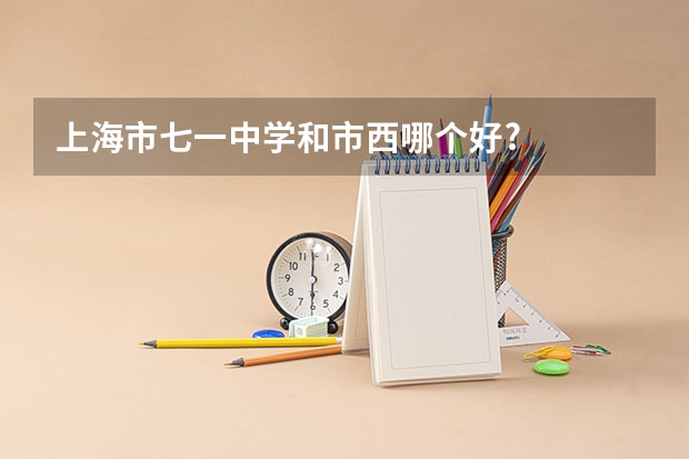 上海市七一中学和市西哪个好?