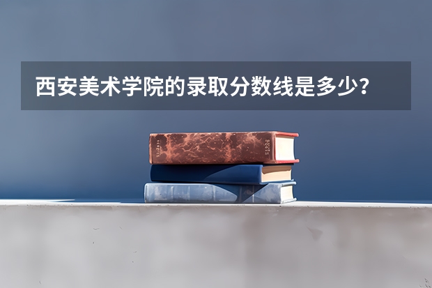 西安美术学院的录取分数线是多少？