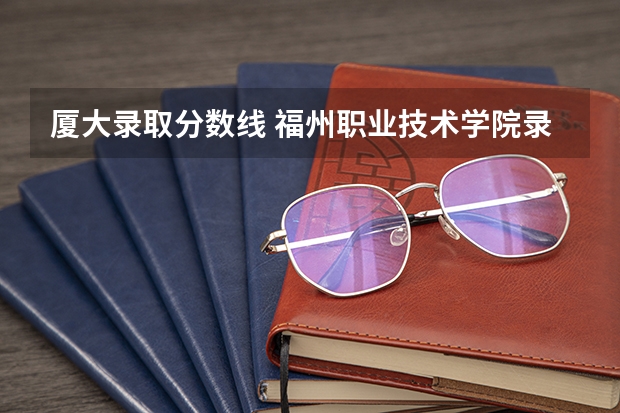 厦大录取分数线 福州职业技术学院录取分数线？