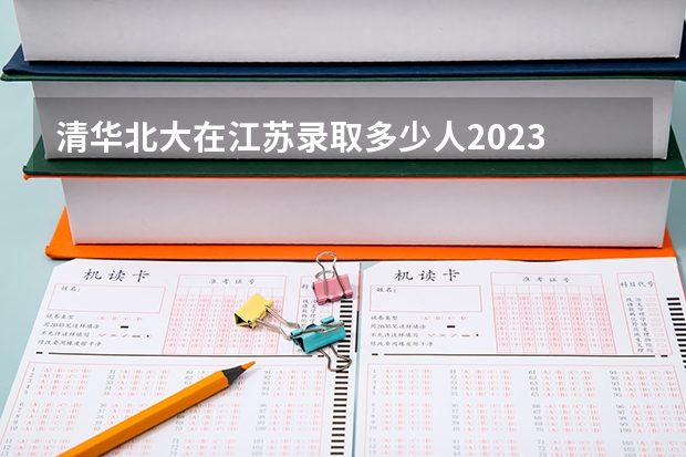 清华北大在江苏录取多少人2023
