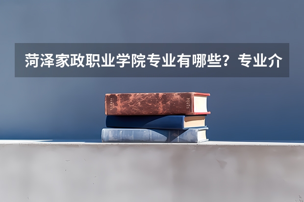 菏泽家政职业学院专业有哪些？专业介绍