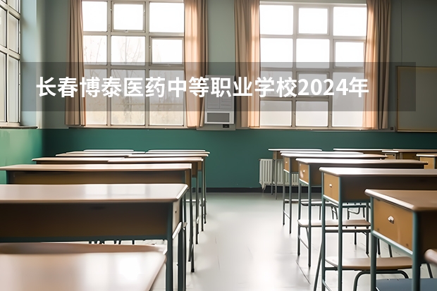 长春博泰医药中等职业学校2024年报名学费多少钱