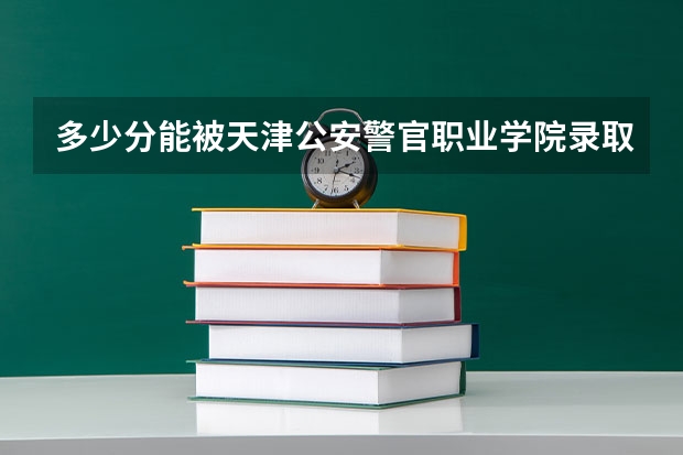 多少分能被天津公安警官职业学院录取