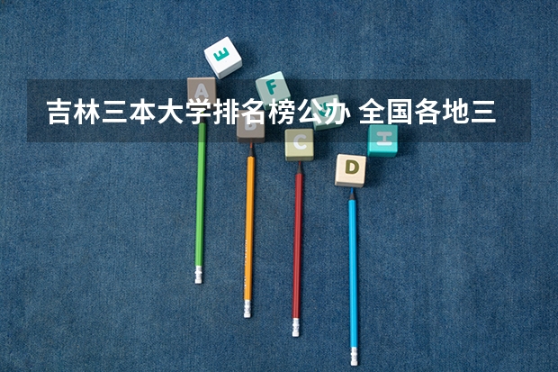 吉林三本大学排名榜公办 全国各地三本大学录取分数线解读高考三本大学排名及分数线