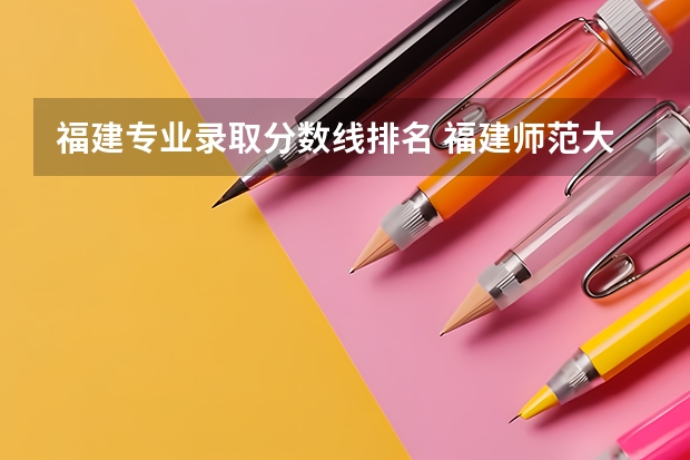 福建专业录取分数线排名 福建师范大学福清分校录取分数线排名