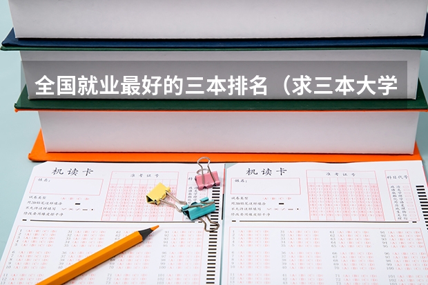 全国就业最好的三本排名(求三本大学具体的排名)
