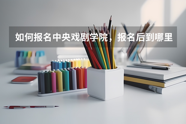 如何报名中央戏剧学院，报名后到哪里去考