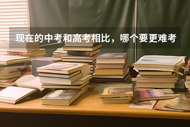 现在的中考和高考相比，哪个要更难考一些?