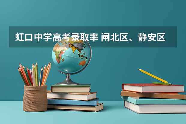 虹口中学高考录取率 闸北区、静安区的重点初中的中考升学率及具体学校的教学重点,敬请好心人帮忙回答,谢谢。”
