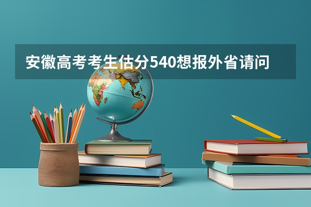 安徽高考考生·估分540·想报外省··请问有哪些较好院校和专业？？