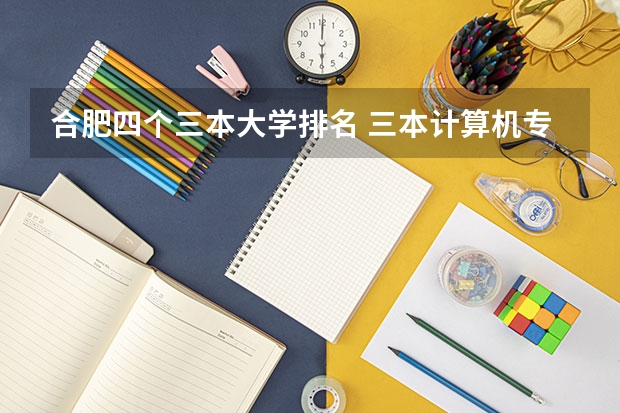 合肥四个三本大学排名 三本计算机专业大学排名及分数线？