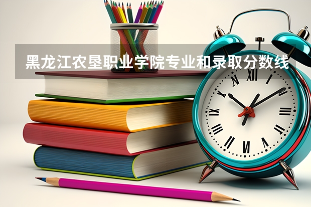 黑龙江农垦职业学院专业和录取分数线详解