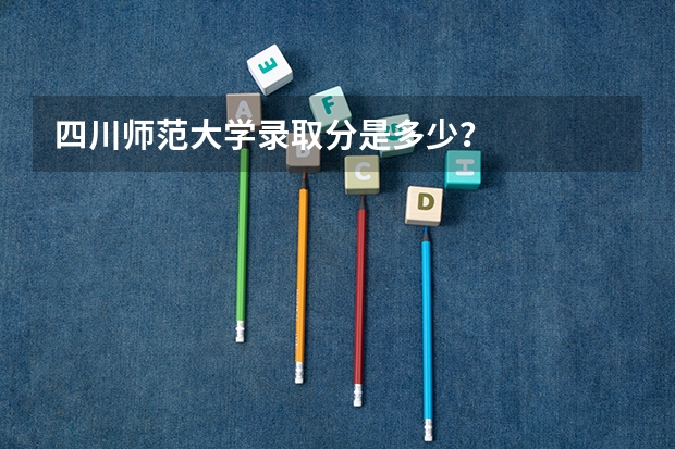 四川师范大学录取分是多少？