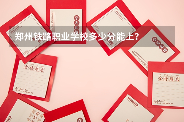 郑州铁路职业学校多少分能上？