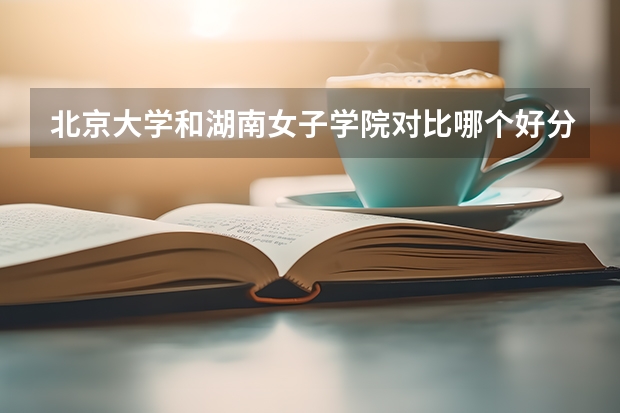 北京大学和湖南女子学院对比哪个好分析