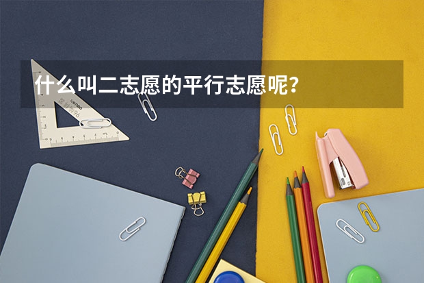 什么叫二志愿的平行志愿呢?