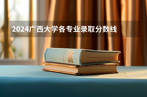 2024广西大学各专业录取分数线 广西录取分数线一览表