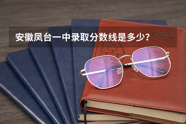 安徽凤台一中录取分数线是多少？