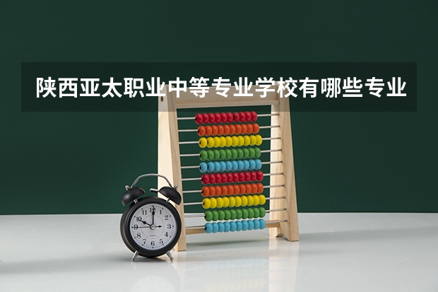 陕西亚太职业中等专业学校有哪些专业 陕西亚太职业中等专业学校就业选择