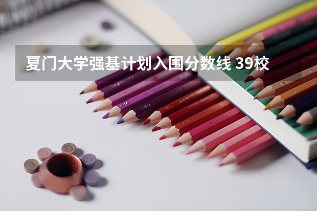 夏门大学强基计划入围分数线 39校强基录取线汇总！最高、最低录取线分析，请你收藏好