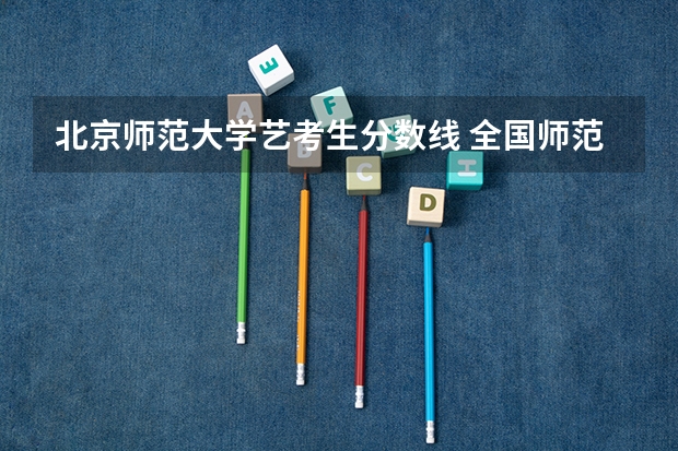 北京师范大学艺考生分数线 全国师范学院排名及其录取分数线