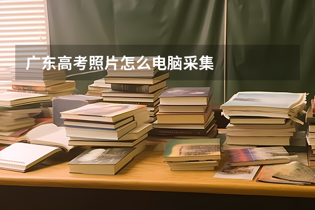 广东高考照片怎么电脑采集