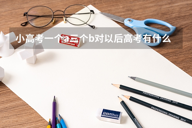 小高考一个a三个b对以后高考有什么影响吗