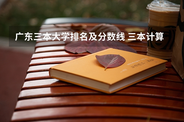 广东三本大学排名及分数线 三本计算机专业大学排名及分数线？