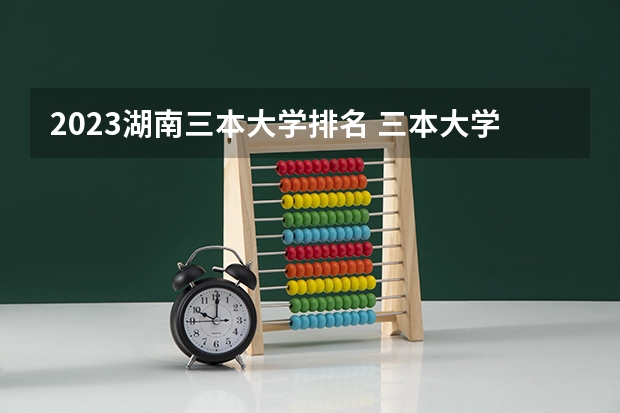 2023湖南三本大学排名 三本大学排名榜 全国最好的三本学校